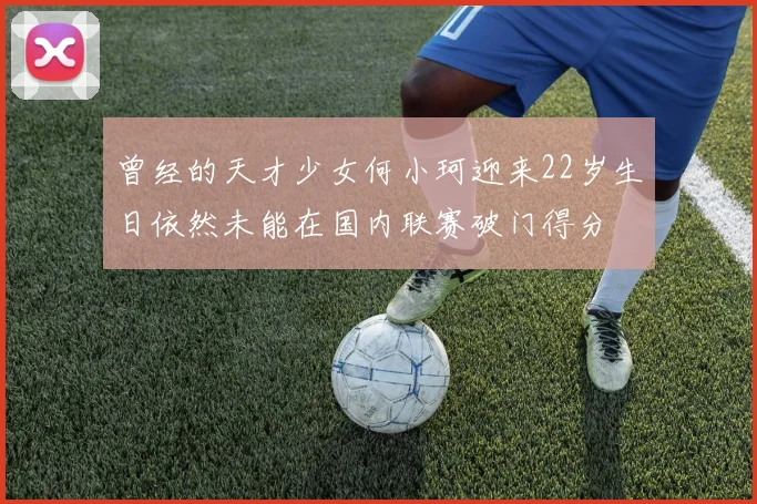 曾经的天才少女何小珂迎来22岁生日依然未能在国内联赛破门得分