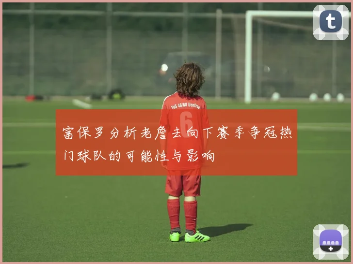 富保罗分析老詹去向下赛季争冠热门球队的可能性与影响