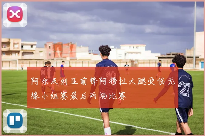 阿尔及利亚前锋阿穆拉大腿受伤无缘小组赛最后两场比赛