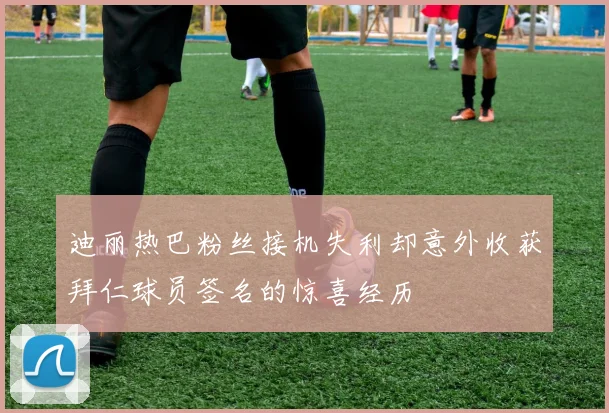 迪丽热巴粉丝接机失利却意外收获拜仁球员签名的惊喜经历