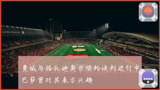 曼城与格瓦迪奥尔续约谈判进行中巴萨曾对其表示兴趣