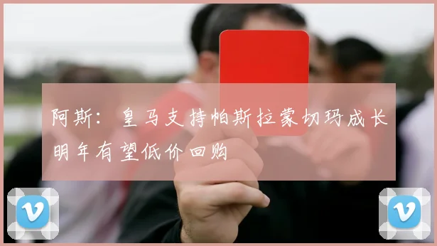 阿斯：皇马支持帕斯拉蒙切玛成长明年有望低价回购