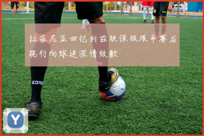 拉菲尼亚回忆利兹联保级艰辛赛后跪行向球迷深情致歉