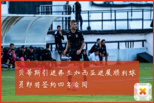 贝蒂斯引进弗兰加西亚进展顺利球员即将签约四年合同