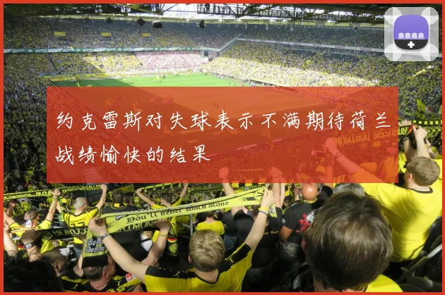 约克雷斯对失球表示不满期待荷兰战绩愉快的结果