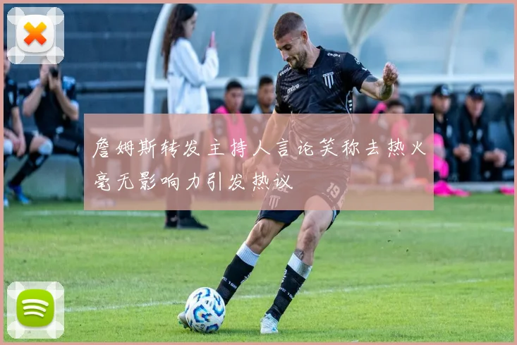 詹姆斯转发主持人言论笑称去热火毫无影响力引发热议