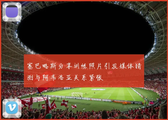 塞巴略斯分享训练照片引发媒体猜测与阿韦洛亚关系紧张