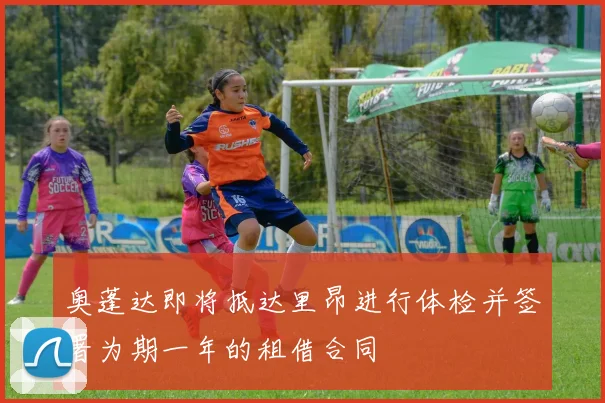 奥蓬达即将抵达里昂进行体检并签署为期一年的租借合同