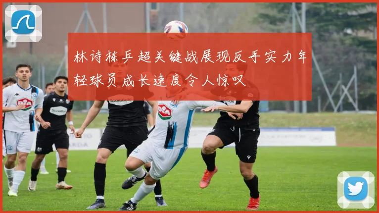 林诗栋乒超关键战展现反手实力年轻球员成长速度令人惊叹