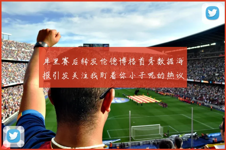 库里赛后转发伦德博格首秀数据海报引发关注我盯着你小子呢的热议