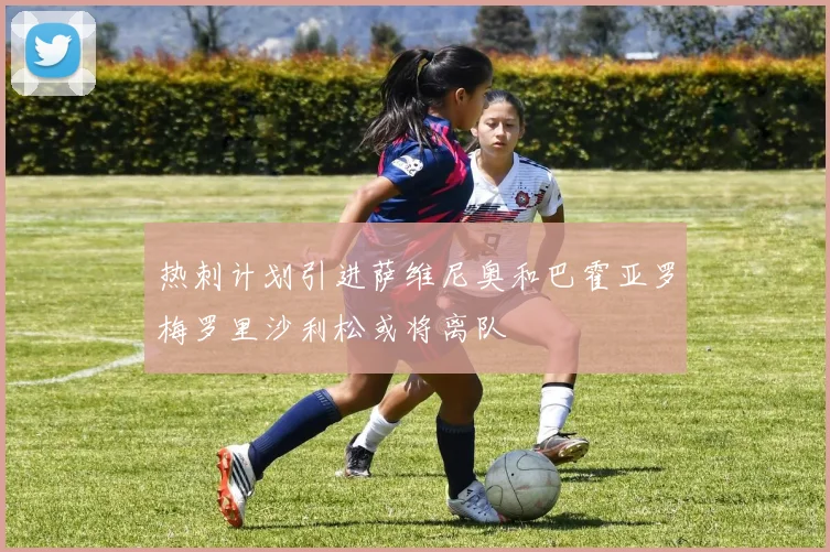 热刺计划引进萨维尼奥和巴霍亚罗梅罗里沙利松或将离队