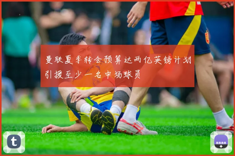 曼联夏季转会预算达两亿英镑计划引援至少一名中场球员