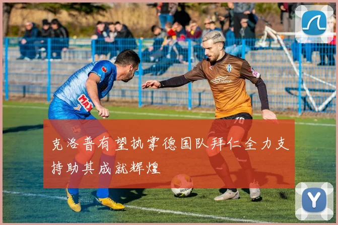 克洛普有望执掌德国队拜仁全力支持助其成就辉煌