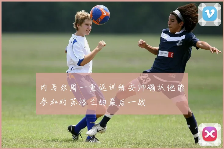 内马尔周一重返训练安帅确认他能参加对苏格兰的最后一战