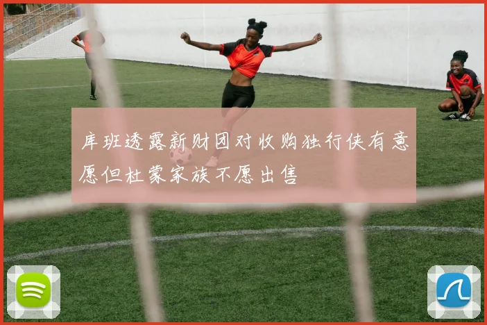 库班透露新财团对收购独行侠有意愿但杜蒙家族不愿出售
