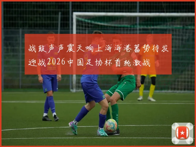 战鼓声声震天响上海海港蓄势待发迎战2026中国足协杯首轮激战