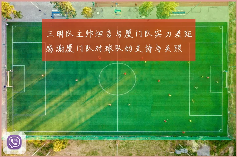 三明队主帅坦言与厦门队实力差距感谢厦门队对球队的支持与关照