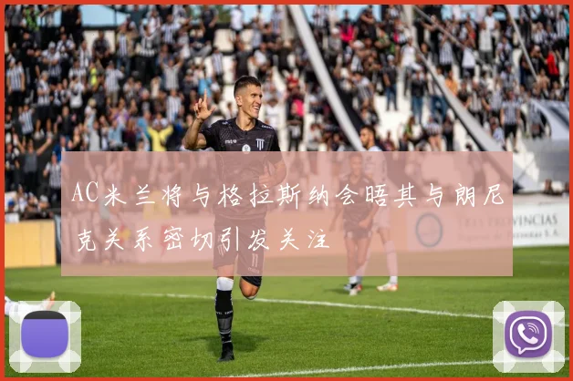 AC米兰将与格拉斯纳会晤其与朗尼克关系密切引发关注