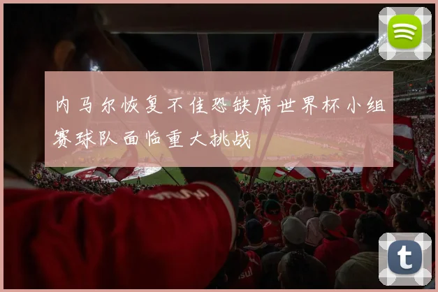 内马尔恢复不佳恐缺席世界杯小组赛球队面临重大挑战