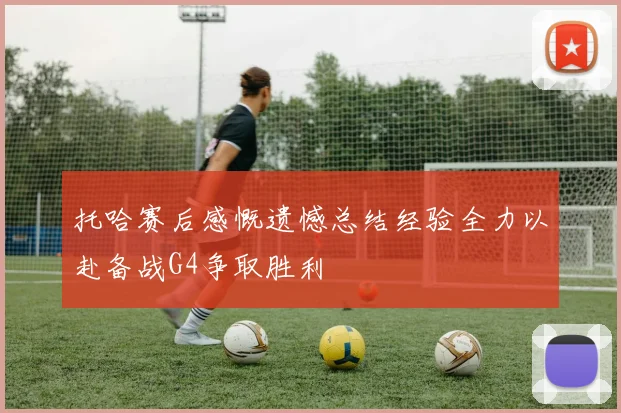 托哈赛后感慨遗憾总结经验全力以赴备战G4争取胜利