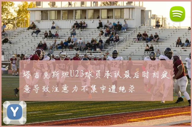 塔吉克斯坦U23球员承认最后时刻疲惫导致注意力不集中遭绝杀