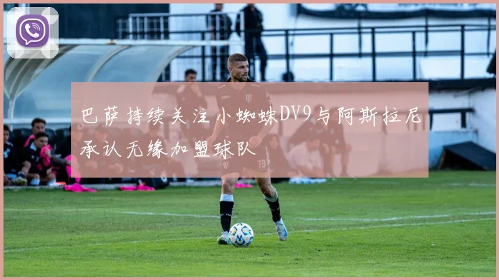 巴萨持续关注小蜘蛛DV9与阿斯拉尼承认无缘加盟球队