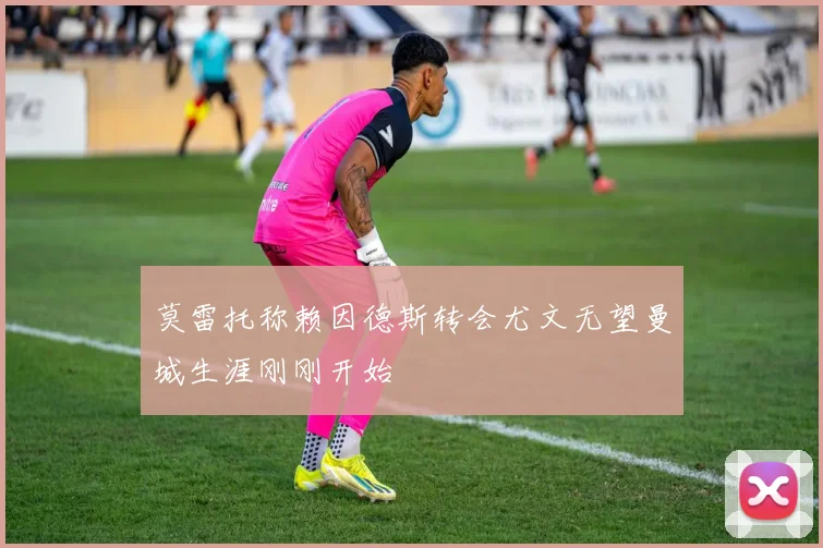 莫雷托称赖因德斯转会尤文无望曼城生涯刚刚开始