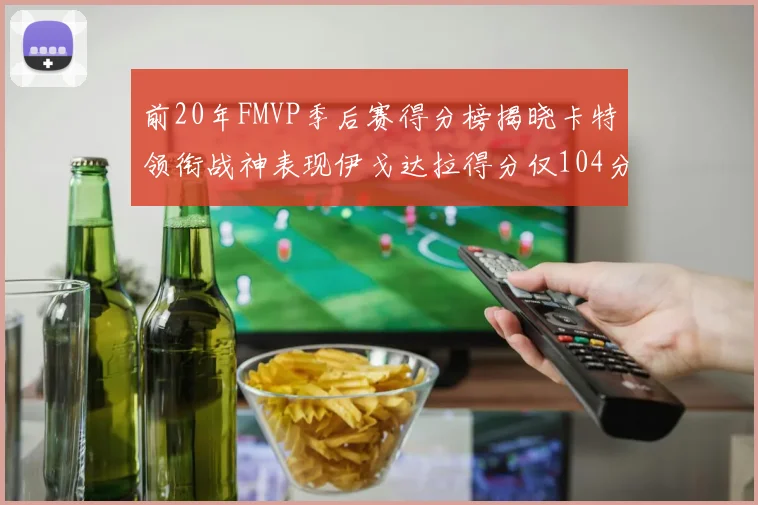 前20年FMVP季后赛得分榜揭晓卡特领衔战神表现伊戈达拉得分仅104分