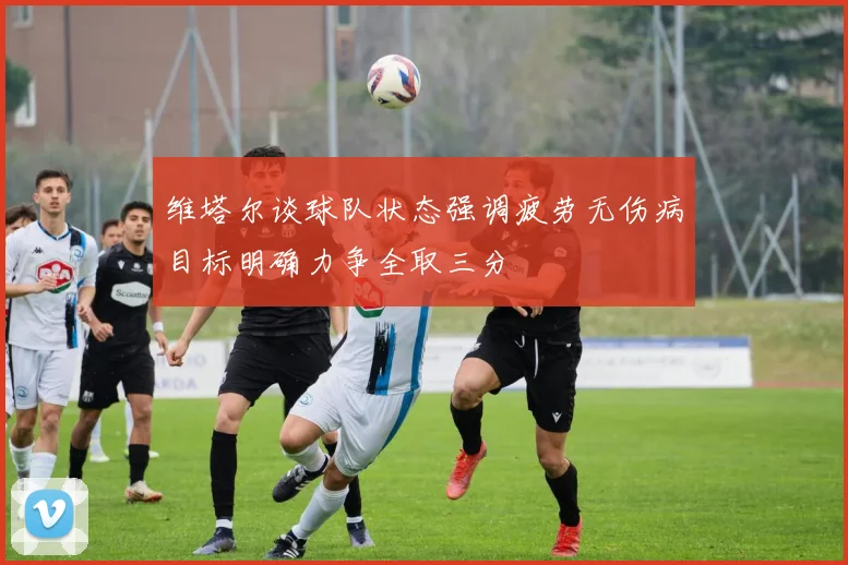 维塔尔谈球队状态强调疲劳无伤病目标明确力争全取三分