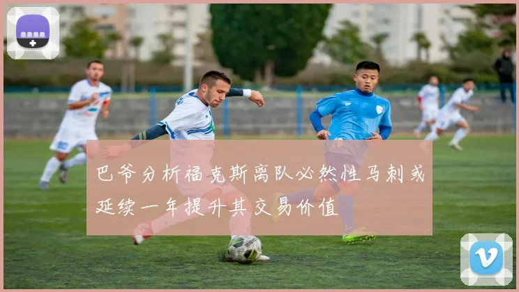 巴爷分析福克斯离队必然性马刺或延续一年提升其交易价值