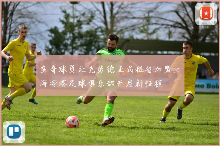 多哥球员让克劳德正式租借加盟上海海港足球俱乐部开启新征程